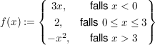 $ f(x):=\left\{\begin{matrix}
3x, & \mbox{falls }x < 0 \\
2, & \mbox{falls } 0 \le x \le 3 \\
-x^2, & \mbox{falls } x > 3
\end{matrix}\right\} $ $ f(x):=\left\{\begin{matrix}
3x, & \mbox{falls }x < 0 \\
2, & \mbox{falls } 0 \le x \le 3 \\
-x^2, & \mbox{falls } x > 3
\end{matrix}\right\} $