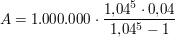 $ A = 1.000.000\cdot{}\bruch{1{,}04^5 \cdot{}0{,}04}{1{,}04^5 -1} $ $ A = 1.000.000\cdot{}\bruch{1{,}04^5 \cdot{}0{,}04}{1{,}04^5 -1} $