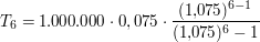 $ T_6 = 1.000.000\cdot{}0,075\cdot{}\bruch{(1{,}075)^{6-1}}{(1{,}075)^6 -1} $ $ T_6 = 1.000.000\cdot{}0,075\cdot{}\bruch{(1{,}075)^{6-1}}{(1{,}075)^6 -1} $