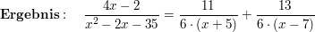 $ \mathbf{Ergebnis}:\quad \bruch{4x-2}{x^2-2x-35}=\bruch{11}{6\cdot{}(x+5)}+\bruch{13}{6\cdot{}(x-7)} $ $ \mathbf{Ergebnis}:\quad \bruch{4x-2}{x^2-2x-35}=\bruch{11}{6\cdot{}(x+5)}+\bruch{13}{6\cdot{}(x-7)} $