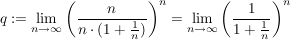 $ q:=\limes_{n\rightarrow\infty}\left(\frac{n}{n\cdot (1+\frac{1}{n})}\right)^n=\limes_{n\rightarrow\infty}\left(\frac{1}{ 1+\frac{1}{n}}\right)^n $ $ q:=\limes_{n\rightarrow\infty}\left(\frac{n}{n\cdot (1+\frac{1}{n})}\right)^n=\limes_{n\rightarrow\infty}\left(\frac{1}{ 1+\frac{1}{n}}\right)^n $