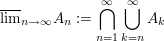 $ \overline{\lim}_{n\to\infty} A_n:=\bigcap_{n=1}^\infty\bigcup_{k=n}^\infty A_k $ $ \overline{\lim}_{n\to\infty} A_n:=\bigcap_{n=1}^\infty\bigcup_{k=n}^\infty A_k $