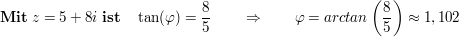 $ \mathbf{Mit}\ z=5+8i\ \mathbf{ist}\quad \tan(\varphi)= \frac85\qquad \Rightarrow\qquad \varphi=arctan\left(\frac85\right)\approx1,102 $ $ \mathbf{Mit}\ z=5+8i\ \mathbf{ist}\quad \tan(\varphi)= \frac85\qquad \Rightarrow\qquad \varphi=arctan\left(\frac85\right)\approx1,102 $