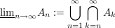 $ \underline{\lim}_{n\to\infty} A_n:=\bigcup_{n=1}^\infty\bigcap_{k=n}^\infty A_k $ $ \underline{\lim}_{n\to\infty} A_n:=\bigcup_{n=1}^\infty\bigcap_{k=n}^\infty A_k $
