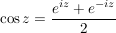 $ \cos z=\bruch{e^{iz}+e^{-iz}}{2} $ $ \cos z=\bruch{e^{iz}+e^{-iz}}{2} $