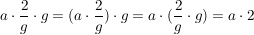 $ a\cdot{}\bruch{2}{g}\cdot{}g=(a\cdot{}\bruch{2}{g})\cdot{}g=a\cdot{}(\bruch{2}{g}\cdot{}g)=a\cdot{}2 $ $ a\cdot{}\bruch{2}{g}\cdot{}g=(a\cdot{}\bruch{2}{g})\cdot{}g=a\cdot{}(\bruch{2}{g}\cdot{}g)=a\cdot{}2 $