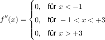 $ f''(x)=\begin{cases}0, & \mbox{für } x<-1 \mbox{ } \\ 0, & \mbox{für } -1<x<+3 \mbox{ } \\ 0, & \mbox{für } x>+3 \mbox{ } \end{cases} $ $ f''(x)=\begin{cases}0, & \mbox{für } x<-1 \mbox{ } \\ 0, & \mbox{für } -1<x<+3 \mbox{ } \\ 0, & \mbox{für } x>+3 \mbox{ } \end{cases} $