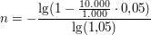 $ n = -\bruch{\lg(1-\bruch{10.000}{1.000}\cdot{}0{,}05)}{\lg(1{,}05)} $ $ n = -\bruch{\lg(1-\bruch{10.000}{1.000}\cdot{}0{,}05)}{\lg(1{,}05)} $