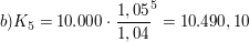 $ b) K_5 = 10.000\cdot{}\bruch{1,05}{1,04}^5 = 10.490,10 $ $ b) K_5 = 10.000\cdot{}\bruch{1,05}{1,04}^5 = 10.490,10 $