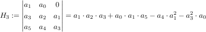 $ H_3:=\vmat{a_1 & a_0 & 0 \\ a_3 & a_2 & a_1 \\ a_5 & a_4 & a_3}=a_1\cdot{}a_2\cdot{}a_3+a_0\cdot{}a_1\cdot{}a_5-a_4\cdot{}a_1^2-a_3^2\cdot{}a_0 $ $ H_3:=\vmat{a_1 & a_0 & 0 \\ a_3 & a_2 & a_1 \\ a_5 & a_4 & a_3}=a_1\cdot{}a_2\cdot{}a_3+a_0\cdot{}a_1\cdot{}a_5-a_4\cdot{}a_1^2-a_3^2\cdot{}a_0 $