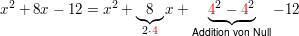 $ x^2+8x-12 =x^2+\underbrace{8}_{2\cdot{}\red{4}}x+\underbrace{\red{4}^2-\red{4}^2}_{\text{Addition von Null}}-12 $ $ x^2+8x-12 =x^2+\underbrace{8}_{2\cdot{}\red{4}}x+\underbrace{\red{4}^2-\red{4}^2}_{\text{Addition von Null}}-12 $