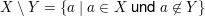 $ X\setminus Y=\{a\;|\;a\in X\text{ und }a\not\in Y\} $ $ X\setminus Y=\{a\;|\;a\in X\text{ und }a\not\in Y\} $
