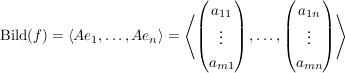 $ \Bild(f)=\left\langle Ae_1,\ldots,Ae_n \right\rangle=\left\langle \vektor{a_{11}\\\vdots\\a_{m1}},\ldots,\vektor{a_{1n}\\\vdots\\a_{mn}} \right\rangle $ $ \Bild(f)=\left\langle Ae_1,\ldots,Ae_n \right\rangle=\left\langle \vektor{a_{11}\\\vdots\\a_{m1}},\ldots,\vektor{a_{1n}\\\vdots\\a_{mn}} \right\rangle $