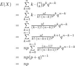 $ \begin{array}{rcl} E(X) & = & \summe_{k=0}^n k\cdot{}{n \choose k} p^k q^{n-k} \\
& = & \summe_{k=1}^n k\cdot{}\frac{n!}{k!\cdot{}(n-k)!} p^k q^{n-k} \\
&=&\summe_{k=1}^n \frac{n!}{(k-1)!\cdot{}(n-k)!} p^k q^{n-k} \\
&=&\summe_{k=0}^{n-1} \frac{n!}{k!\cdot{}(n-k+1)!} p^{k+1} q^{n-k-1} \\
&=&np\summe_{k=0}^{n-1} \frac{(n-1)!}{k!\cdot{}(n-k+1)!} p^{k} q^{n-1-k} \\
&=&np(p+q)^{n-1} \\
&=&np \end{array} $ $ \begin{array}{rcl} E(X) & = & \summe_{k=0}^n k\cdot{}{n \choose k} p^k q^{n-k} \\
& = & \summe_{k=1}^n k\cdot{}\frac{n!}{k!\cdot{}(n-k)!} p^k q^{n-k} \\
&=&\summe_{k=1}^n \frac{n!}{(k-1)!\cdot{}(n-k)!} p^k q^{n-k} \\
&=&\summe_{k=0}^{n-1} \frac{n!}{k!\cdot{}(n-k+1)!} p^{k+1} q^{n-k-1} \\
&=&np\summe_{k=0}^{n-1} \frac{(n-1)!}{k!\cdot{}(n-k+1)!} p^{k} q^{n-1-k} \\
&=&np(p+q)^{n-1} \\
&=&np \end{array} $
